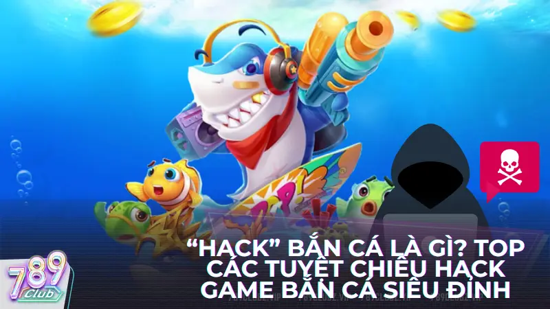 Hack bắn cá là gì? Top các tuyệt chiêu hack game bắn cá siêu đỉnh