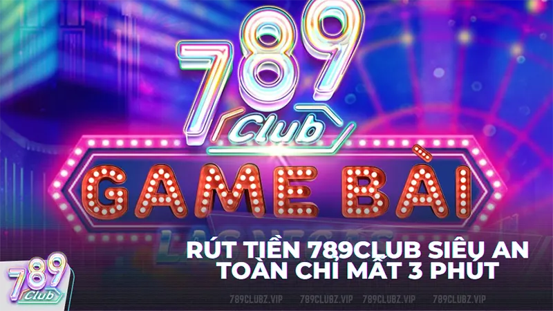 Hướng dẫn rút tiền 789club siêu an toàn chỉ mất 3 phút