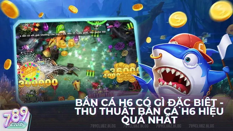 Bắn cá H6 có gì đặc biệt - Thủ thuật bắn cá H6 hiệu quả nhất