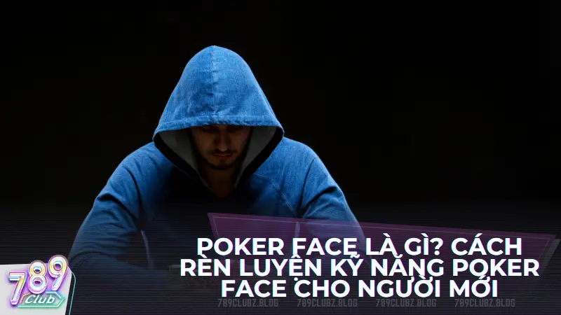 Poker face là gì? Cách rèn luyện kỹ năng poker face cho người mới 